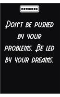 Don't be pushed by your problems. Be led by your dreams.