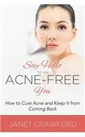 Say Hello to an Acne-Free You: How to Cure Acne and Keep It from Coming Back