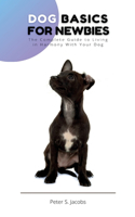 Dog Basics for Newbies: The Complete Guide to Living in Harmony With Your Dog