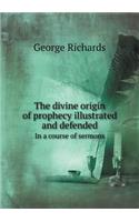 The Divine Origin of Prophecy Illustrated and Defended in a Course of Sermons: (English)