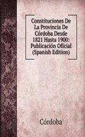Constituciones De La Provincia De Cordoba Desde 1821 Hasta 1900: Publicacion Oficial (Spanish Edition)