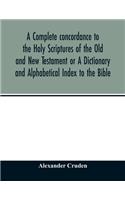 A complete concordance to the Holy Scriptures of the Old and New Testament or A Dictionary and Alphabetical Index to the Bible: Very Useful to all Christians who seriously read and study the inspired writings