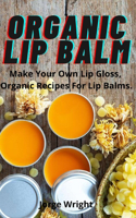 Organic Lip Balm: Make Your Own Lip Gloss, Organic Recipes For Lip Balms(DIY Projects: Soap Making, Candle Making, Bird Feeder Wreath, Organic Lip Balm)