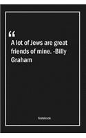 A lot of Jews are great friends of mine. -Billy Graham