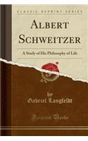 Albert Schweitzer: A Study of His Philosophy of Life (Classic Reprint)