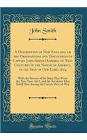 A Description of New England, or the Observations and Discoveries of Captain John Smith (Admiral of That Country) in the North of America, in the Year of Our Lord 1614: With the Success of Six Ships That Went the Next Year, 1615, and the Accidents : With the Success of Six Ships That Went the Next Year, 1615, and the Accidents That Be