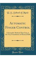 Automatic Finger Control: A Scientific Method That Gets at the Very Foundation of Musical Skill (Classic Reprint)