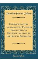 Catalogue of the Collection of Pictures Bequeathed to Dulwich College, by Sir Francis Bourgeois (Classic Reprint)