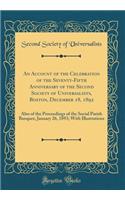 An Account of the Celebration of the Seventy-Fifth Anniversary of the Second Society of Universalists, Boston, December 18, 1892: Also of the Proceedings of the Social Parish Banquet, January 26, 1893; With Illustrations (Classic Reprint)