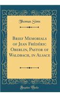 Brief Memorials of Jean FrÃ©dÃ©ric Oberlin, Pastor of Waldbach, in Alsace (Classic Reprint)