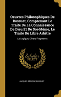 Oeuvres Philosophiques De Bossuet, Comprenant Le Traité De La Connaissance De Dieu Et De Soi-Méme, Le Traité Du Libre Arbitre: La Logique, Divers Fragments