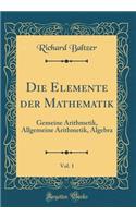 Die Elemente der Mathematik, Vol. 1: Gemeine Arithmetik, Allgemeine Arithmetik, Algebra (Classic Reprint)