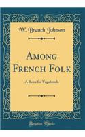 Among French Folk: A Book for Vagabonds (Classic Reprint): A Book for Vagabonds (Classic Reprint)