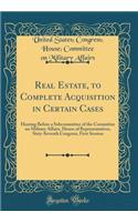 Real Estate, to Complete Acquisition in Certain Cases: Hearing Before a Subcommittee of the Committee on Military Affairs, House of Representatives, Sixty-Seventh Congress, First Session (Classic Reprint)