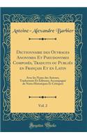 Dictionnaire des Ouvrages Anonymes Et Pseudonymes Composés, Traduits ou Publiés en Français Et en Latin, Vol. 2: Avec les Noms des Auteurs, Traducteurs Et Éditeurs; Accompagné de Notes Historiques Et Critiques (Classic Reprint)