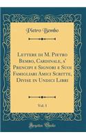Lettere di M. Pietro Bembo, Cardinale, a' Prencipi e Signori e Suoi Famigliari Amici Scritte, Divise in Undici Libri, Vol. 3 (Classic Reprint)