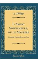 L'Amant Somnambule, Ou Le MystÃ¨re: ComÃ©die Vaudeville En Un Acte (Classic Reprint): ComÃ©die Vaudeville En Un Acte (Classic Reprint)