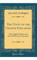 The Unity of the Church Explained: The English Schism and Several Heresies Examined (Classic Reprint)