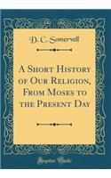 A Short History of Our Religion, from Moses to the Present Day (Classic Reprint)