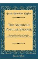 The American Popular Speaker: Designed for the Use of Schools, Lyceums, Temperance Societies, Etc., Etc (Classic Reprint)
