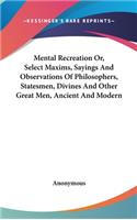 Mental Recreation Or, Select Maxims, Sayings And Observations Of Philosophers, Statesmen, Divines And Other Great Men, Ancient And Modern: (English)