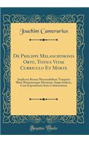 de Philippi Melanchthonis Ortu, Totius Vitae Curriculo Et Morte: Implicata Rerum Memorabilium Temporis Illius Hominumque Mentione Atque Indicio, Cum Expositionis Serie CohÃ¦rentium (Classic Reprint)