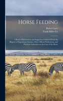 Horse Feeding: a Book of Information and Suggestion Gathered From the Reports of Experiment Stations, Other Official Publications, and Practical Authorities on the