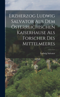 Erzherzog Ludwig Salvator Aus Dem Österreichischen Kaiserhause Als Forscher Des Mittelmeeres