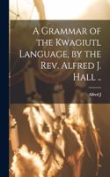Grammar of the Kwagiutl Language, by the Rev. Alfred J. Hall ..