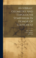 Algebraic Geometry And TopologyA Symposium In Honor Of S.Lefschetz