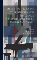 Mendelssohn, Sa Vie Et Ses Oeuvres, Son Influence Philosophique Sur Le Judaïsme Moderne...