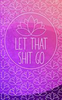 LET THAT SHIT GO Anxiety Journal: Deal with the shit that triggers you by writing it down