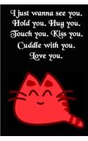 I Just Wanna See You. Hold You. Hug You. Touch You. Kiss You. Cuddle with You. Love You: Cool Personalised Couple Journal, Lovely Notebooks for Couples (110 Pages, 6 X 9) (Couple Notebooks)