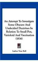 An Attempt To Investigate Some Obscure And Undecided Doctrines In Relation To Small Pox, Varioloid And Vaccination (1836)