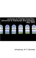 Lectures on Foreign Churches. Delivered in Edinburgh and Glasgow, May 1845