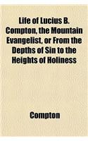 Life of Lucius B. Compton, the Mountain Evangelist, or from the Depths of Sin to the Heights of Holiness: (English)