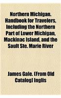 Northern Michigan. Handbook for Travelers, Including the Northern Part of Lower Michigan, Mackinac Island, and the Sault Ste. Marie River