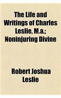 The Life and Writings of Charles Leslie, M.A.; Noninjuring Divine