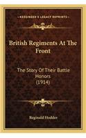 British Regiments at the Front: The Story of Their Battle Honors (1914) the Story of Their Battle Honors (1914)