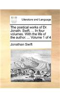 The Poetical Works of Dr. Jonath. Swift, ... in Four Volumes. with the Life of the Author. ... Volume 1 of 4