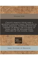 Christ's Famous Titles and a Believer's Golden-Chain. Handled in Divers Sermons. Together with His Cabinet of Jewels, or a Glimpse of Sions Glory. by William Dyer, Preacher of the Gospel. (1666)