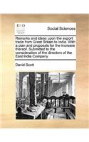 Remarks and ideas upon the export trade from Great Britain to India. With a plan and proposals for the increase thereof. Submitted to the consideration of the directors of the East India Company