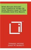 Who Killed Hitler? The Complete Story Of How Death Came To Der Fuehrer And Eva Braun