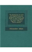 The Rudiments of Latin and English Grammar: Designed to Facilitate the Study of Both Languages, by Connecting Them Together: Designed to Facilitate the Study of Both Languages, by Connecting Them Together