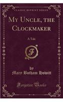 My Uncle, the Clockmaker: A Tale (Classic Reprint)