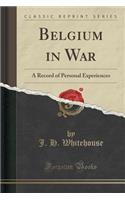 Belgium in War: A Record of Personal Experiences (Classic Reprint)