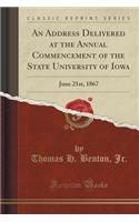 An Address Delivered at the Annual Commencement of the State University of Iowa: June 21st, 1867 (Classic Reprint)