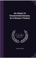Alarm to Unconverted Sinners, in a Serious Treatise: (English)