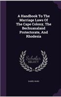 A Handbook To The Marriage Laws Of The Cape Colony, The Bechuanaland Protectorate, And Rhodesia