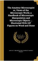 The Amateur Microscopist Or, Views of the Microscopic World, a Handbook of Microscopic Manipulation and Microscopic Objects ... Illustrated with 247 Figures on Wood and Stone